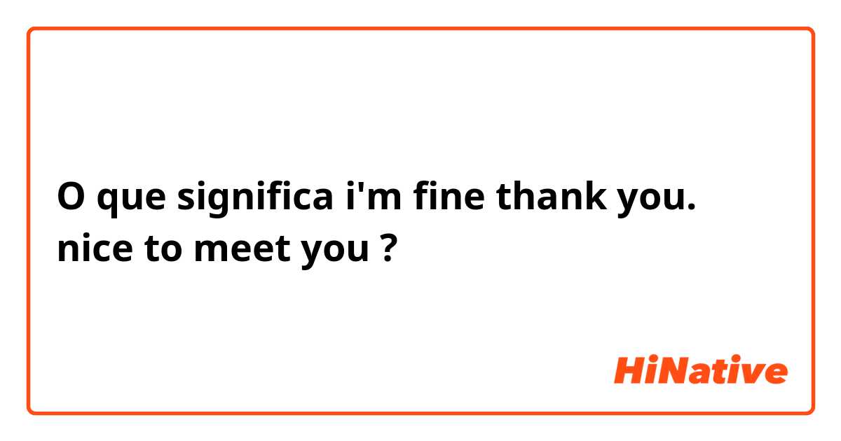 O que significa i'm fine thank you. nice to meet you? - Pergunta sobre a  Árabe